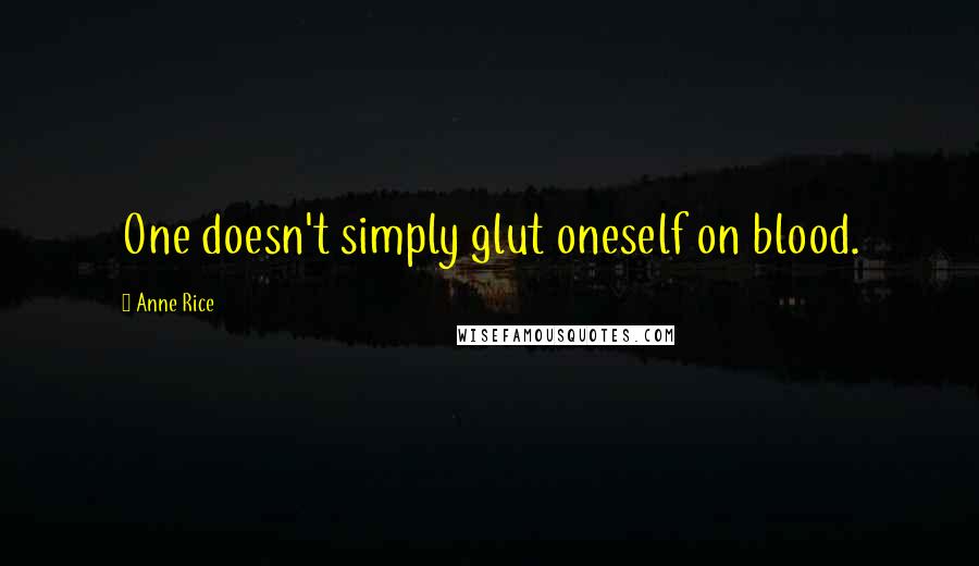Anne Rice Quotes: One doesn't simply glut oneself on blood.