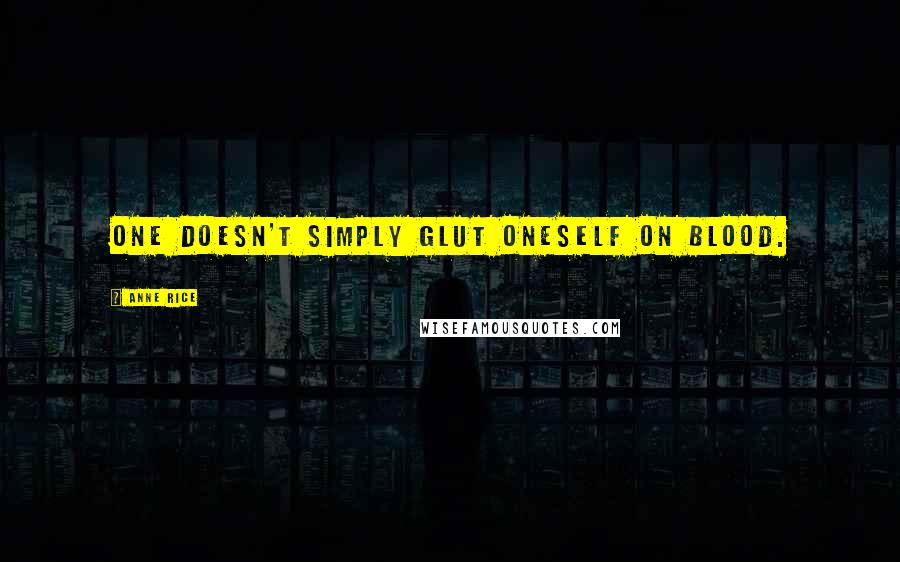 Anne Rice Quotes: One doesn't simply glut oneself on blood.