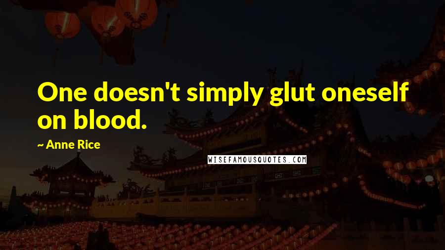 Anne Rice Quotes: One doesn't simply glut oneself on blood.