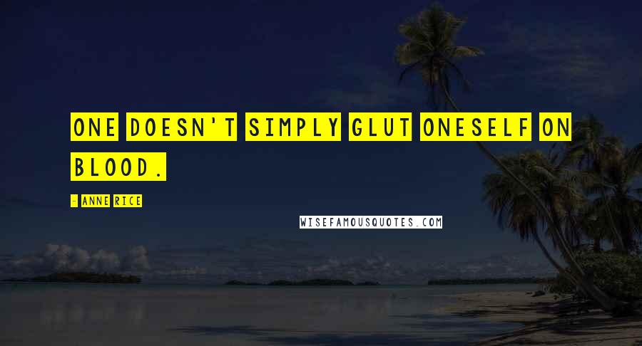 Anne Rice Quotes: One doesn't simply glut oneself on blood.