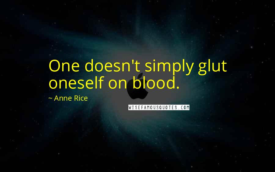 Anne Rice Quotes: One doesn't simply glut oneself on blood.