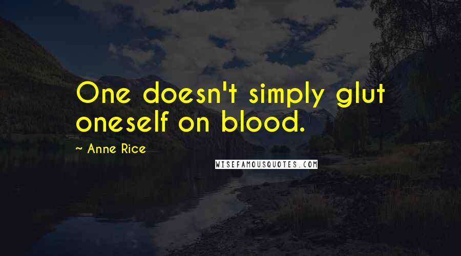 Anne Rice Quotes: One doesn't simply glut oneself on blood.