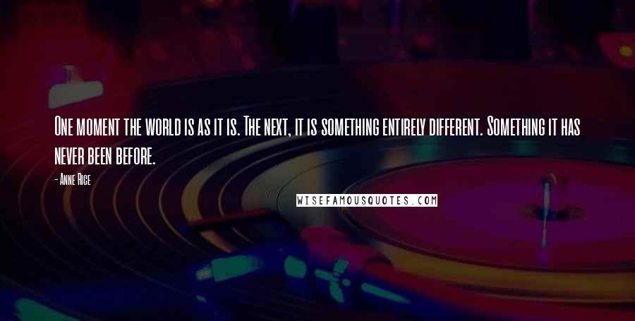 Anne Rice Quotes: One moment the world is as it is. The next, it is something entirely different. Something it has never been before.