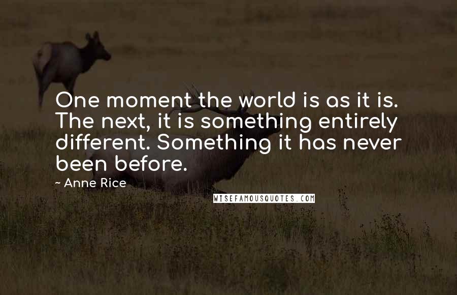 Anne Rice Quotes: One moment the world is as it is. The next, it is something entirely different. Something it has never been before.