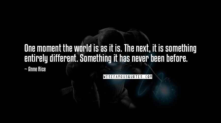 Anne Rice Quotes: One moment the world is as it is. The next, it is something entirely different. Something it has never been before.