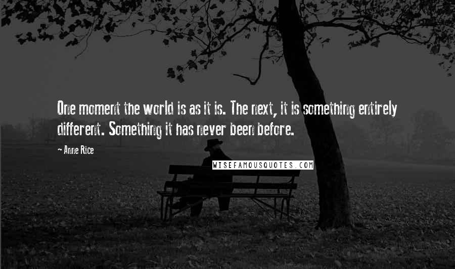 Anne Rice Quotes: One moment the world is as it is. The next, it is something entirely different. Something it has never been before.