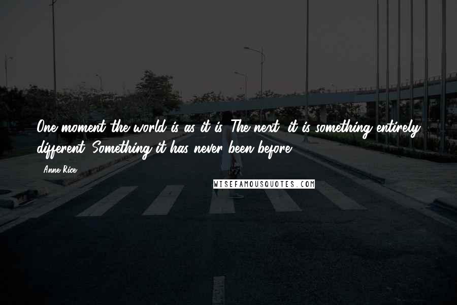 Anne Rice Quotes: One moment the world is as it is. The next, it is something entirely different. Something it has never been before.