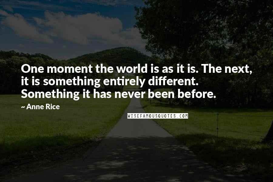 Anne Rice Quotes: One moment the world is as it is. The next, it is something entirely different. Something it has never been before.