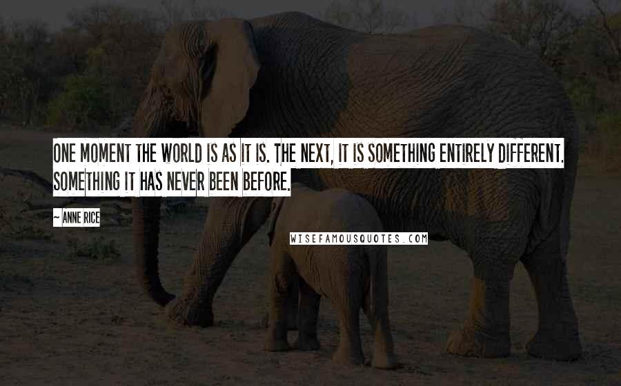 Anne Rice Quotes: One moment the world is as it is. The next, it is something entirely different. Something it has never been before.