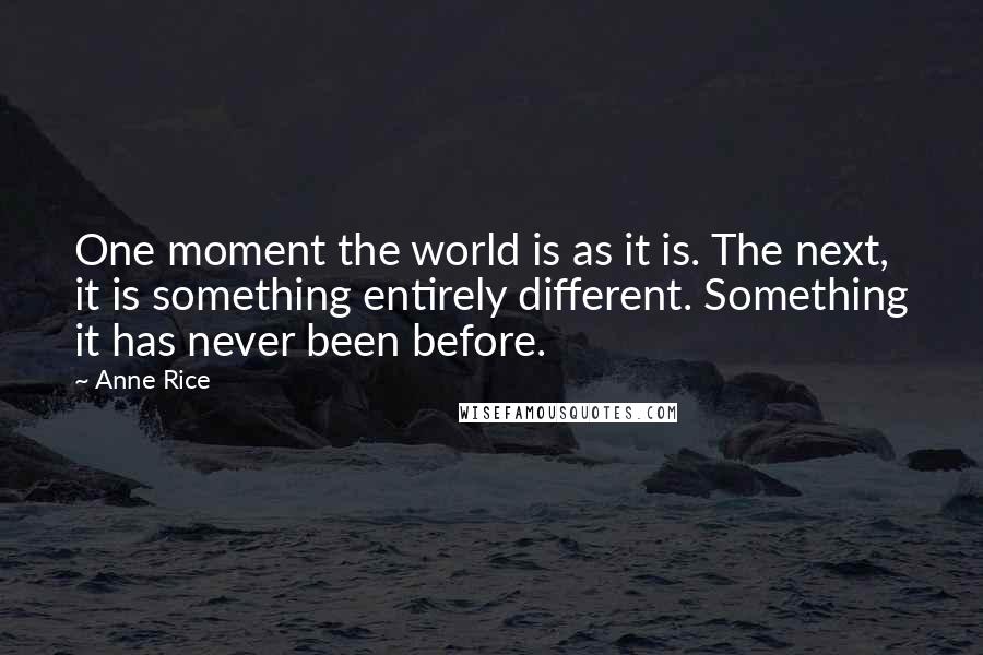 Anne Rice Quotes: One moment the world is as it is. The next, it is something entirely different. Something it has never been before.
