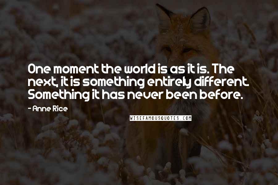 Anne Rice Quotes: One moment the world is as it is. The next, it is something entirely different. Something it has never been before.