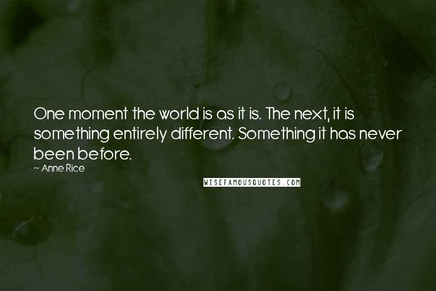 Anne Rice Quotes: One moment the world is as it is. The next, it is something entirely different. Something it has never been before.