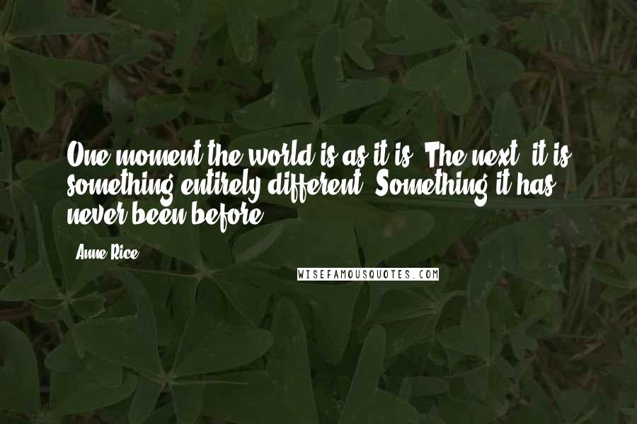 Anne Rice Quotes: One moment the world is as it is. The next, it is something entirely different. Something it has never been before.