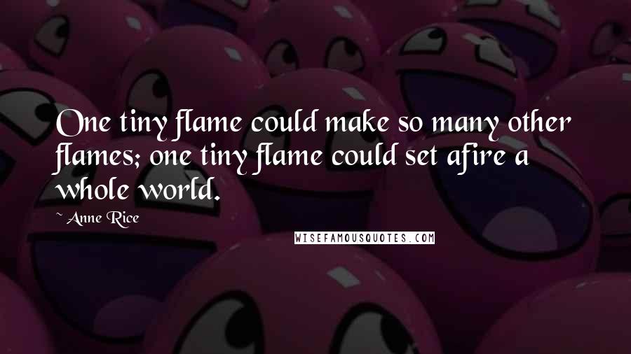 Anne Rice Quotes: One tiny flame could make so many other flames; one tiny flame could set afire a whole world.