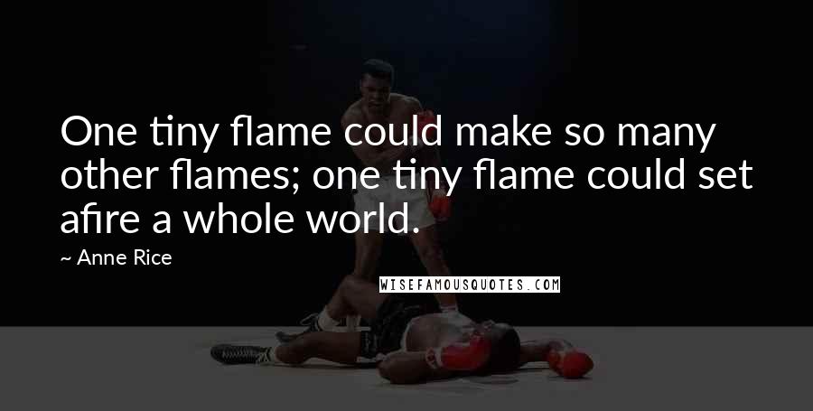 Anne Rice Quotes: One tiny flame could make so many other flames; one tiny flame could set afire a whole world.