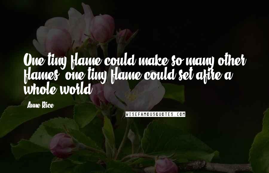 Anne Rice Quotes: One tiny flame could make so many other flames; one tiny flame could set afire a whole world.