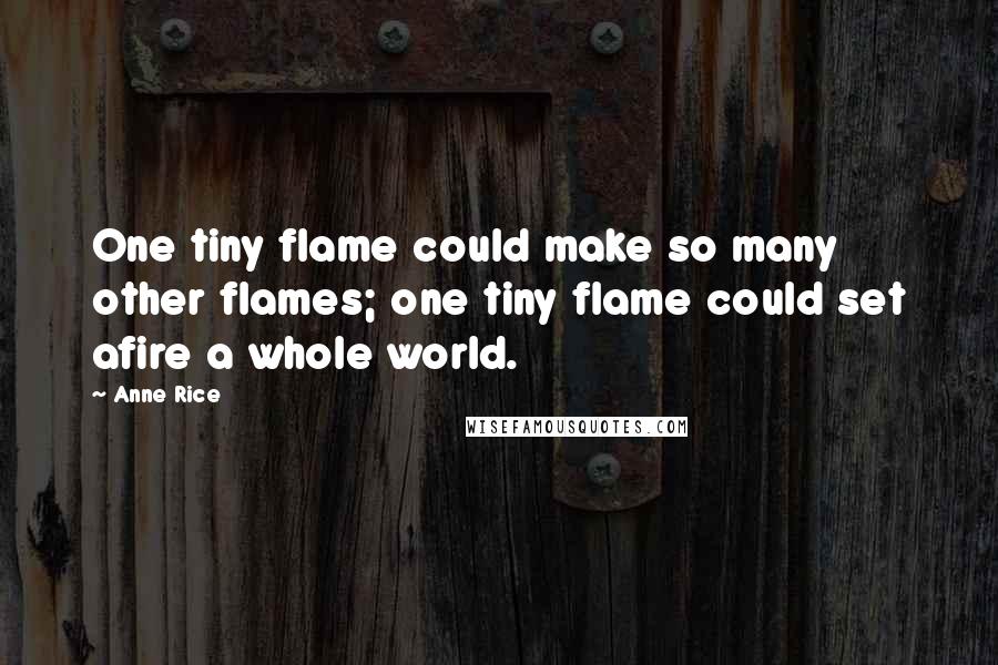 Anne Rice Quotes: One tiny flame could make so many other flames; one tiny flame could set afire a whole world.