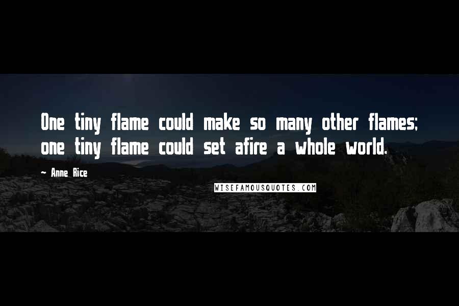 Anne Rice Quotes: One tiny flame could make so many other flames; one tiny flame could set afire a whole world.