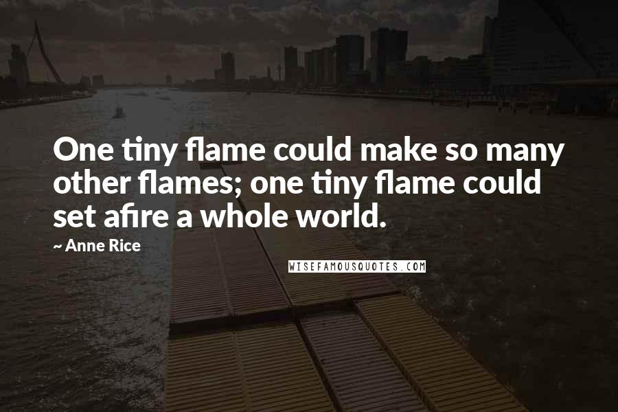 Anne Rice Quotes: One tiny flame could make so many other flames; one tiny flame could set afire a whole world.