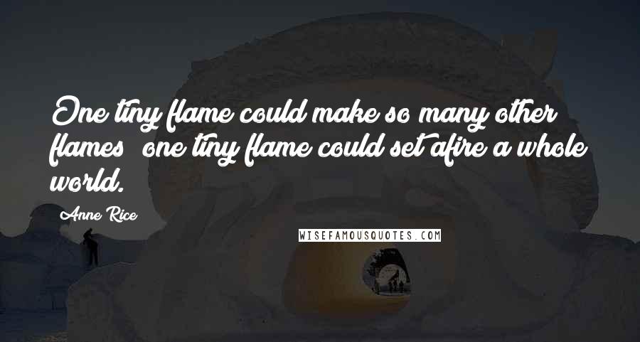 Anne Rice Quotes: One tiny flame could make so many other flames; one tiny flame could set afire a whole world.