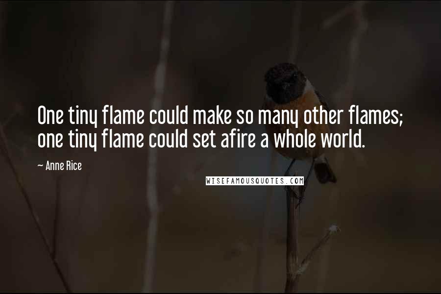 Anne Rice Quotes: One tiny flame could make so many other flames; one tiny flame could set afire a whole world.