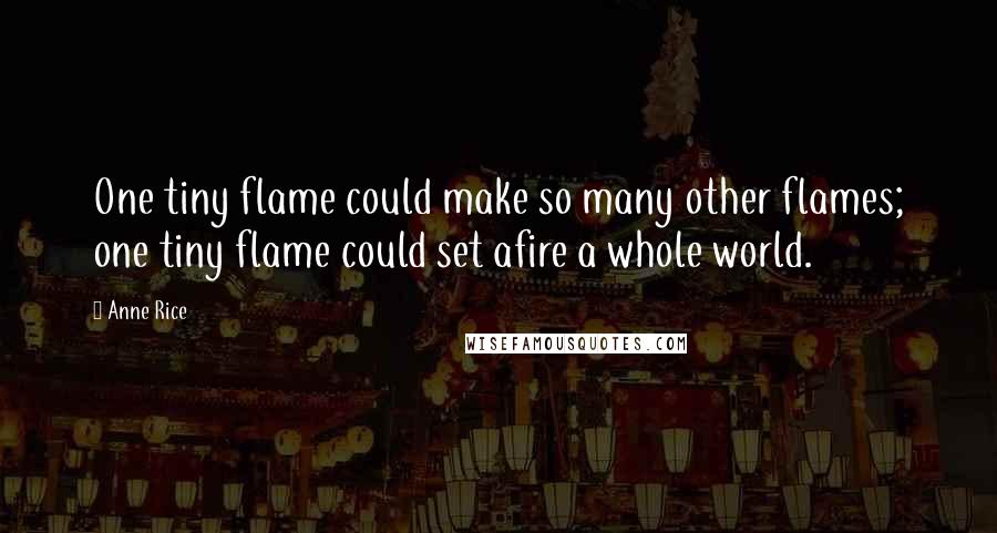 Anne Rice Quotes: One tiny flame could make so many other flames; one tiny flame could set afire a whole world.