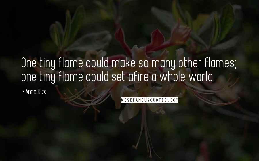 Anne Rice Quotes: One tiny flame could make so many other flames; one tiny flame could set afire a whole world.