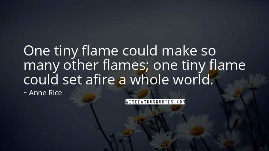 Anne Rice Quotes: One tiny flame could make so many other flames; one tiny flame could set afire a whole world.