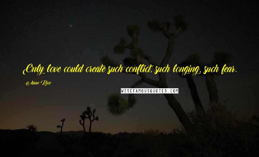 Anne Rice Quotes: Only love could create such conflict, such longing, such fear.