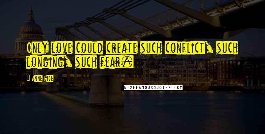 Anne Rice Quotes: Only love could create such conflict, such longing, such fear.