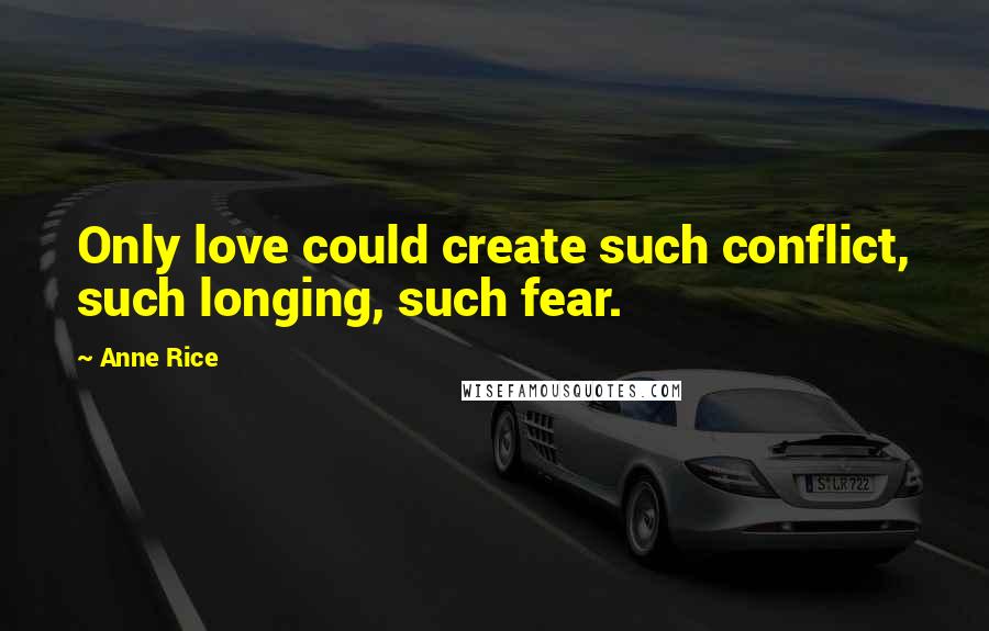 Anne Rice Quotes: Only love could create such conflict, such longing, such fear.