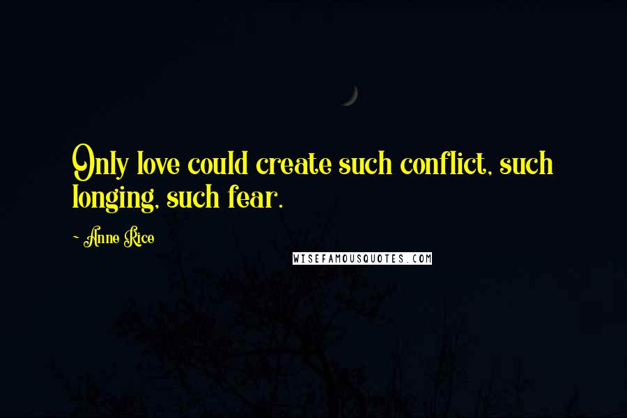 Anne Rice Quotes: Only love could create such conflict, such longing, such fear.