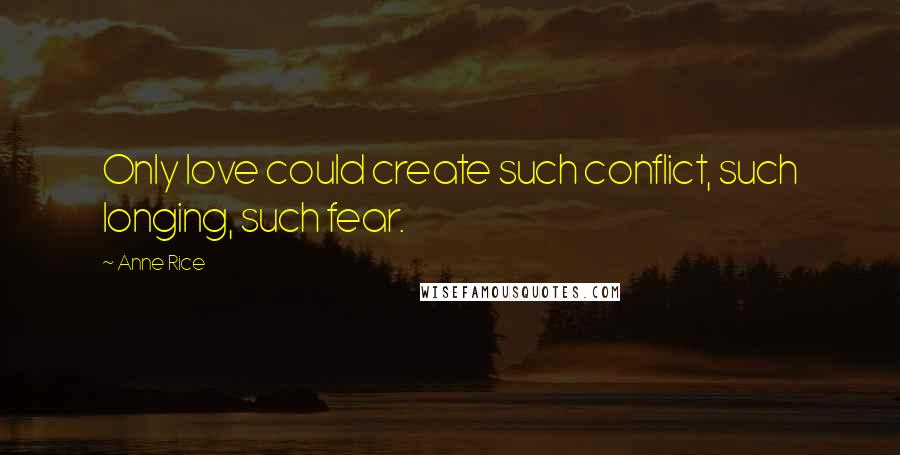 Anne Rice Quotes: Only love could create such conflict, such longing, such fear.