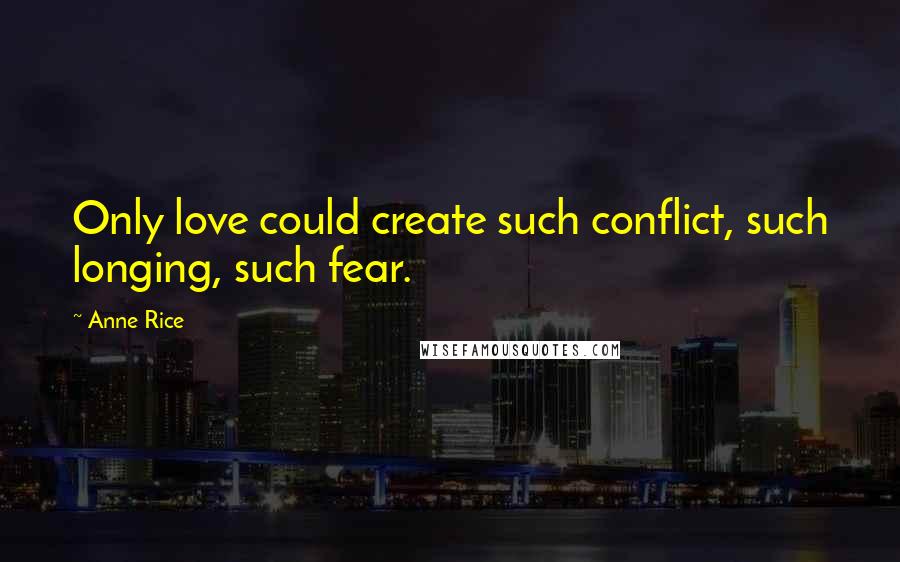 Anne Rice Quotes: Only love could create such conflict, such longing, such fear.