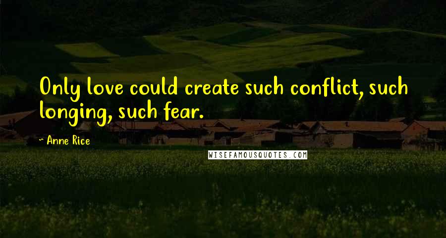 Anne Rice Quotes: Only love could create such conflict, such longing, such fear.