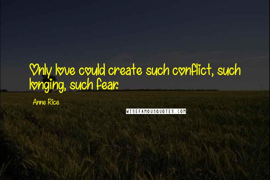 Anne Rice Quotes: Only love could create such conflict, such longing, such fear.