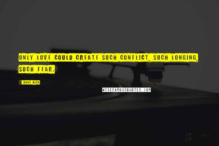 Anne Rice Quotes: Only love could create such conflict, such longing, such fear.