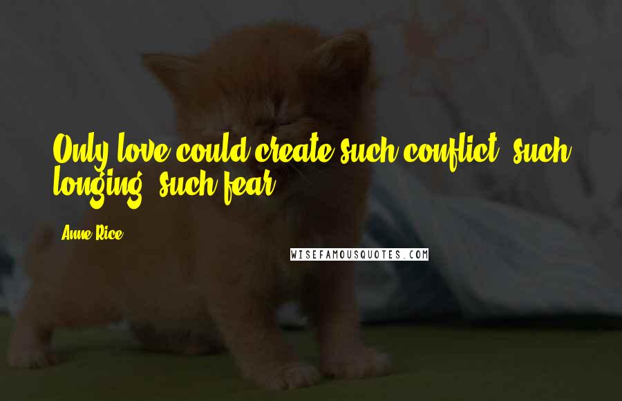 Anne Rice Quotes: Only love could create such conflict, such longing, such fear.
