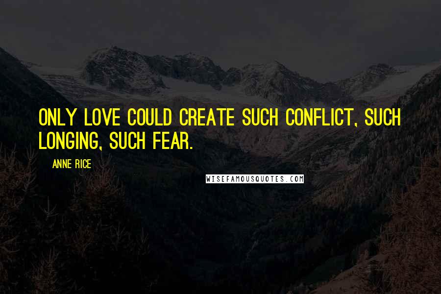 Anne Rice Quotes: Only love could create such conflict, such longing, such fear.