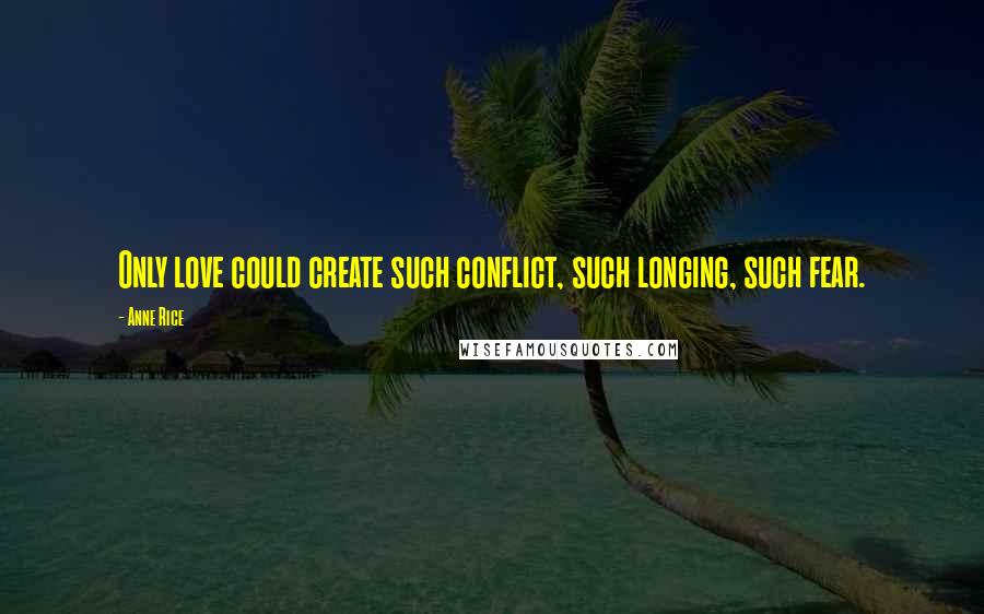 Anne Rice Quotes: Only love could create such conflict, such longing, such fear.