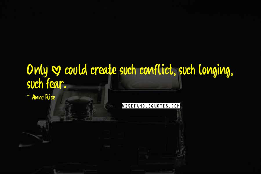 Anne Rice Quotes: Only love could create such conflict, such longing, such fear.