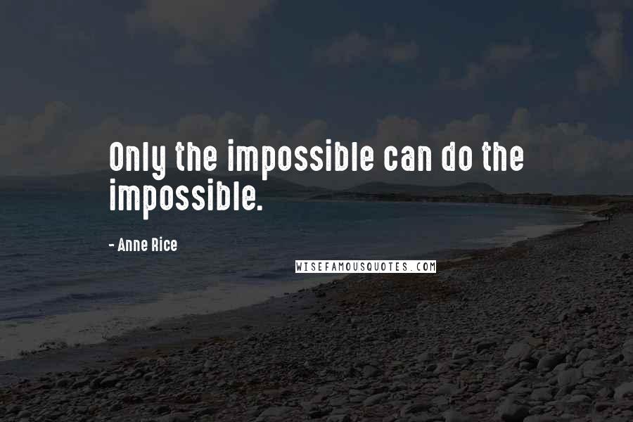 Anne Rice Quotes: Only the impossible can do the impossible.