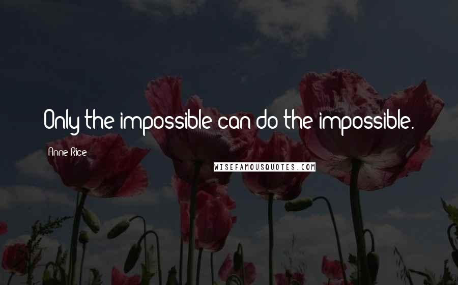 Anne Rice Quotes: Only the impossible can do the impossible.