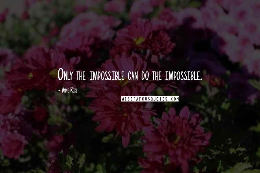 Anne Rice Quotes: Only the impossible can do the impossible.