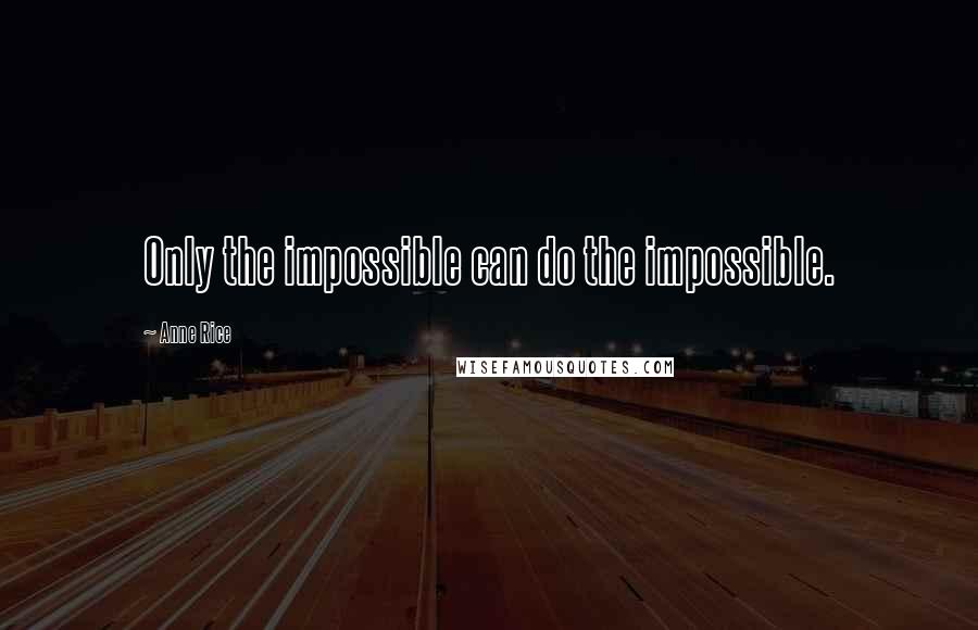 Anne Rice Quotes: Only the impossible can do the impossible.