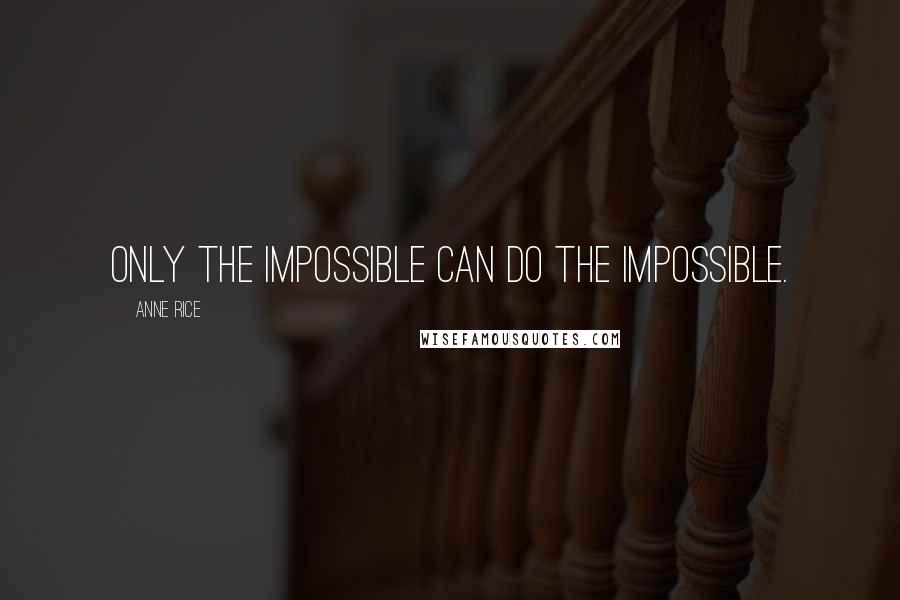 Anne Rice Quotes: Only the impossible can do the impossible.