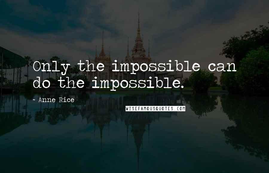 Anne Rice Quotes: Only the impossible can do the impossible.