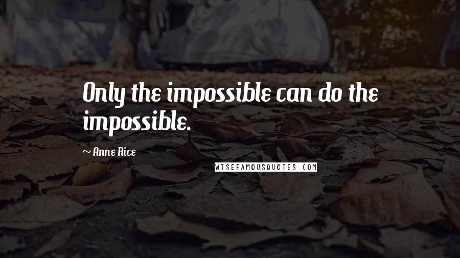 Anne Rice Quotes: Only the impossible can do the impossible.