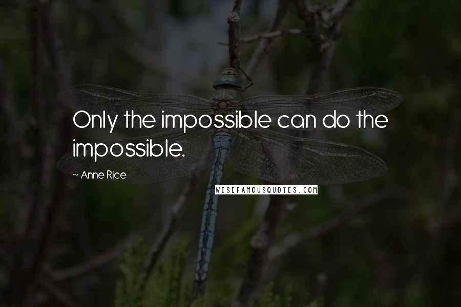 Anne Rice Quotes: Only the impossible can do the impossible.