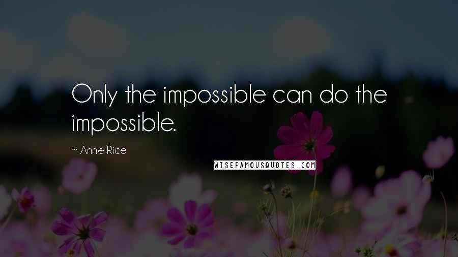 Anne Rice Quotes: Only the impossible can do the impossible.